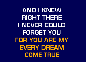 AND I KNEW
RIGHT THERE
I NEVER COULD
FORGET YOU
FOR YOU ARE MY
EVERY DREAM

COME TRUE l