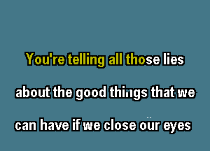 You're telling all those lies

about the good things that we

can have if we close 0hr eyes