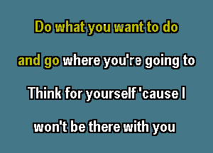 Do what you want to do
and go where you're going to

Think for yourself 'causel

won't be there with you