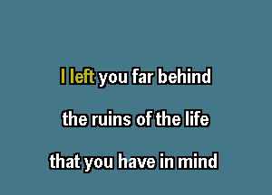 I left you far behind

the ruins of the life

that you have in mind