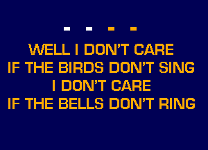 WELL I DON'T CARE
IF THE BIRDS DON'T SING
I DON'T CARE
IF THE BELLS DON'T RING