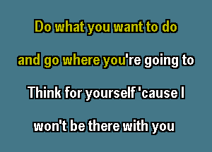 Do what you want to do
and go where you're going to

Think for yourself 'causel

won't be there with you