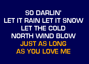 SO DARLIN'

LET IT RAIN LET IT SNOW
LET THE COLD
NORTH WIND BLOW
JUST AS LONG
AS YOU LOVE ME