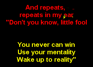 And repeats, u -.
repeats in my par.
Don't you know, little fool

You never can win
Use your mentality
Wake up to reality