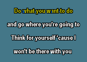 Do what you want to do
and go where you're going to

Think for yourself 'causel

won't be there with you