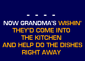 NOW GRANDMA'S VUISHIN'
THEY'D COME INTO
THE KITCHEN
AND HELP DO THE DISHES
RIGHT AWAY