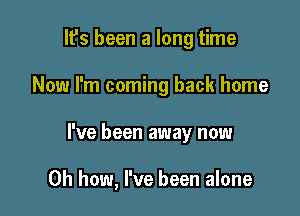 It's been a long time
Now I'm coming back home

I've been away now

Oh how, I've been alone