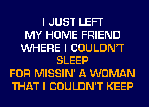 I JUST LEFT
MY HOME FRIEND
INHERE I COULDN'T
SLEEP
FOR MISSIN' A WOMAN
THAT I COULDN'T KEEP