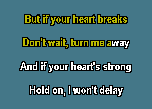 But if your heart breaks

Don't wait, turn me away
And if your hearfs strong

Hold on, I won't delay