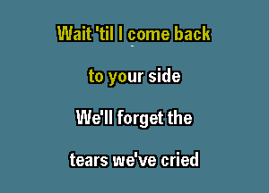 Wait 'til I game back

to your side
We'll forget the

tears we've cried