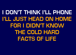 I DON'T THINK I'LL PHONE
I'LL JUST HEAD 0N HOME
FOR I DIDN'T KNOW
THE COLD HARD
FACTS OF LIFE