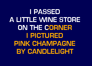 I PASSED
A LITTLE WINE STORE
ON THE CORNER
I PICTURED
PINK CHAMPAGNE

BY CANDLELIGHT l