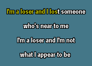 I'm a loser and I lost someone
who's near to me

I'm a loser and I'm not

what I appear to be