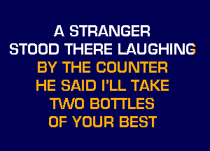 A STRANGER
STOOD THERE LAUGHING
BY THE COUNTER
HE SAID I'LL TAKE
TWO BOTTLES
OF YOUR BEST