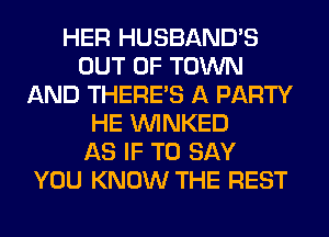 HER HUSBAND'S
OUT OF TOWN
AND THERE'S A PARTY
HE VVINKED
AS IF TO SAY
YOU KNOW THE REST
