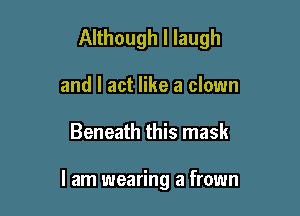Although I laugh
and I act like a clown

Beneath this mask

I am wearing a frown