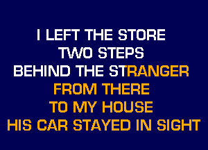 I LEFT THE STORE
TWO STEPS
BEHIND THE STRANGER
FROM THERE
TO MY HOUSE
HIS CAR STAYED IN SIGHT