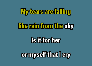 My tears are falling

like rain from the sky

Is it for her

or myself that I cry
