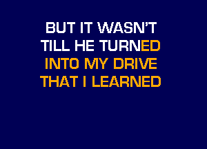 BUT IT WASN'T
TILL HE TURNED
INTO MY DRIVE
THAT I LEARNED

g