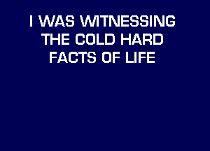 I WAS VVITNESSING
THE COLD HARD
FACTS OF LIFE