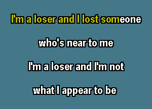 I'm a loser and I lost someone
who's near to me

I'm a loser and I'm not

what I appear to be