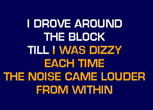 I DROVE AROUND
THE BLOCK
TILL I WAS DIZZY
EACH TIME
THE NOISE CAME LOUDER
FROM WITHIN