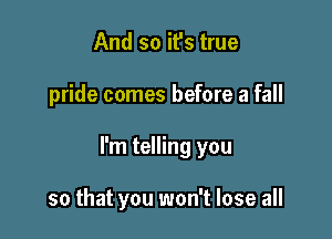 And so it's true

pride comes before a fall

I'm telling you

so that you won't lose all