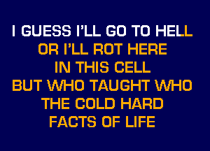 I GUESS I'LL GO TO HELL
0R I'LL ROT HERE
IN THIS CELL
BUT WHO TAUGHT WHO
THE COLD HARD
FACTS OF LIFE