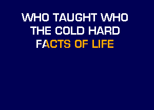 WHO TAUGHT WHO
THE COLD HARD
FACTS OF LIFE