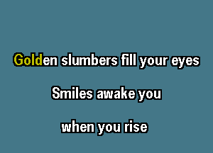 Golden slumbers fill your eyes

Smiles awake you

when you rise