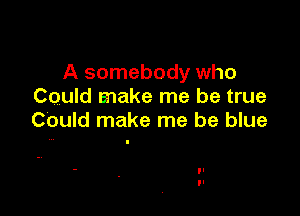 A somebody who
Could make me be true

Could make me be blue
