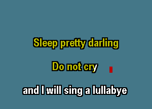 Sleep pretty darling

Do not cry

and I will sing a lullabye