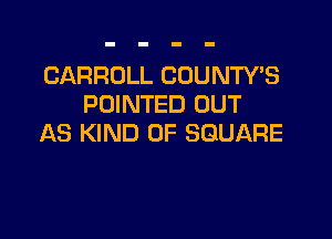 CARROLL COUNTY'S
POINTED OUT

AS KIND OF SQUARE