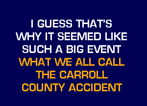 I GUESS THAT'S
WHY IT SEEMED LIKE
SUCH A BIG EVENT
WHAT WE ALL CALL
THE CARROLL
COUNTY ACCIDENT