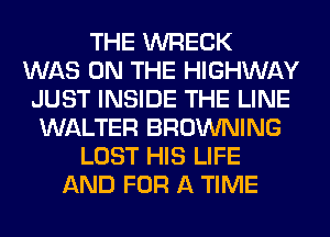 THE WRECK
WAS ON THE HIGHWAY
JUST INSIDE THE LINE
WALTER BROWNING
LOST HIS LIFE
AND FOR A TIME