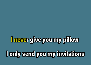 I never give you my pillow

I only send you my invitations