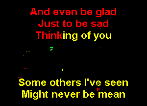 And even be glad
Just to be sad
Thinking of you

I

Some others I've? seen
Might never be'mean