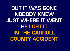 BUT IT WAS GONE
NOBODY KNEW
JUST WHERE IT WENT
HE LOST IT
IN THE CARROLL
COUNTY ACCIDENT