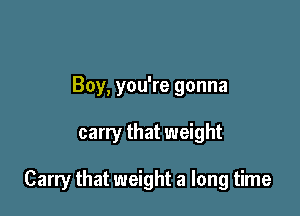 Boy, you're gonna

carry that weight

Carry that weight a long time
