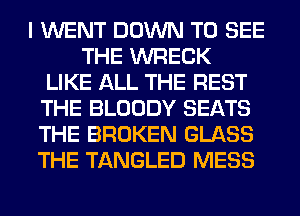I WENT DOWN TO SEE
THE WRECK
LIKE ALL THE REST
THE BLOODY SEATS
THE BROKEN GLASS
THE TANGLED MESS