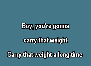 Boy, you're gonna

carry that weight

Carry that weight a long time