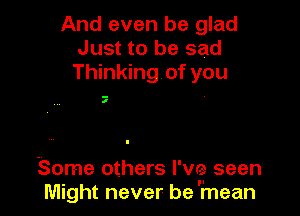 And even be glad
Just to be sad
Thinking of you

I

Some others I've seen
. I'
Might never be mean