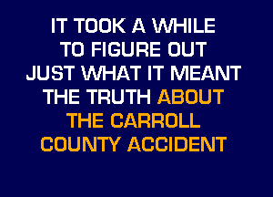 IT TOOK A WHILE
TO FIGURE OUT
JUST WHAT IT MEANT
THE TRUTH ABOUT
THE CARROLL
COUNTY ACCIDENT