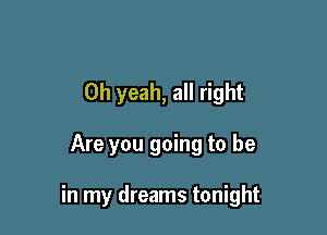 Oh yeah, all right

Are you going to be

in my dreams tonight
