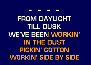 FROM DAYLIGHT
TILL DUSK
WE'VE BEEN WORKIM

IN THE DUST
PICKIN' COTTON
WORKIN' SIDE BY SIDE