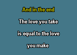 And in the end

The love you take

is equal to the love

you make