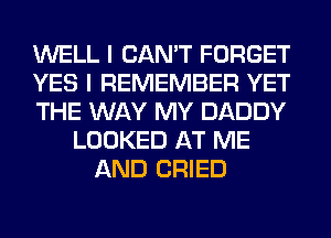 WELL I CAN'T FORGET
YES I REMEMBER YET
THE WAY MY DADDY
LOOKED AT ME
AND CRIED