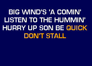 BIG VVIND'S 'A COMIM
LISTEN TO THE HUMMIN'
HURRY UP SON BE QUICK

DON'T STALL