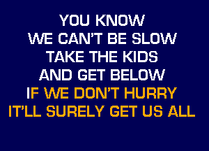 YOU KNOW
WE CAN'T BE SLOW
TAKE THE KIDS
AND GET BELOW
IF WE DON'T HURRY
IT'LL SURELY GET US ALL