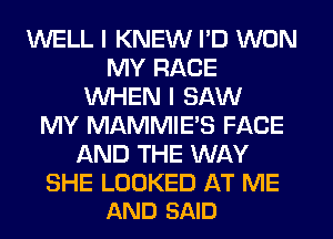 WELL I KNEW I'D WON
MY RACE
WHEN I SAW
MY MAMMIE'S FACE
AND THE WAY

SHE LOOKED AT ME
AND SAID
